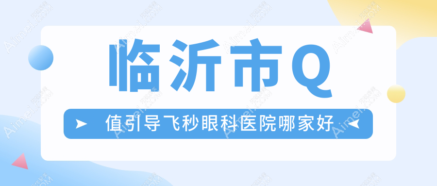 临沂市Q值引导飞秒眼科医院哪家好？临沂市建议新益民/华厦眼科