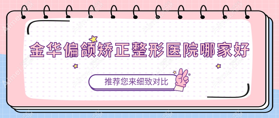 金华偏颌矫正哪家好？推荐金华偏颌矫正口碑好还正规的医院