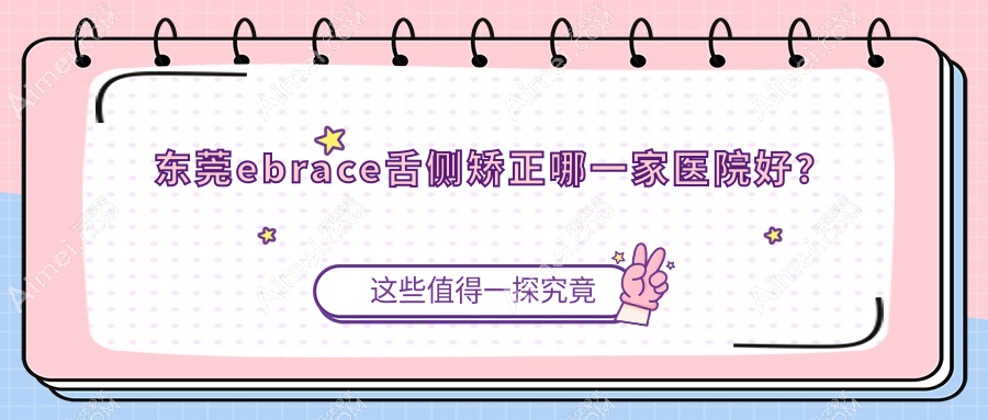 东莞ebrace舌侧矫正哪一家医院好？东莞3m黄金incognito舌侧矫正/挑选这些