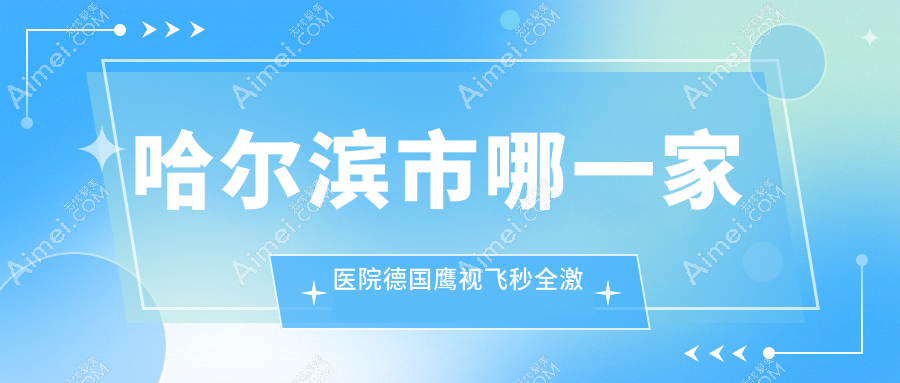 哈尔滨市哪一家医院德国鹰视飞秒全激光手术做的比较好？新版哈尔滨市德国鹰视飞秒全激光排名TOP五医院揭晓