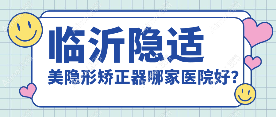 临沂隐适美隐形矫正器哪家医院好？临沂隐适美隐形矫正器的医院有佳美/兰山王芳