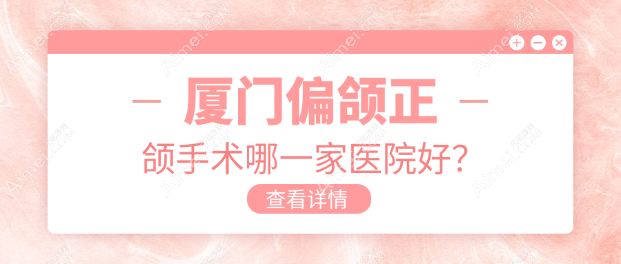 厦门偏颌正颌手术哪一家医院好？排名前十医院有拜博医院/思明圣洁