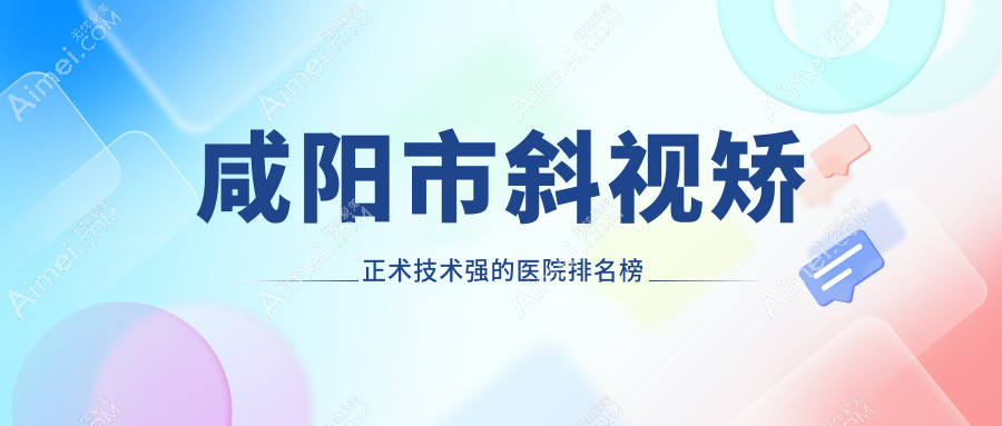 揭秘！咸陽市斜視矯正術(shù)技術(shù)強的醫(yī)院排名榜單|前一名全面解析,有幾家是公辦