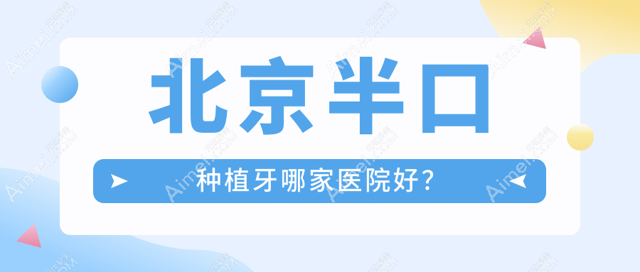 北京半口种植牙哪家医院好？北京多颗种植牙/单颗种植牙挑选这几个