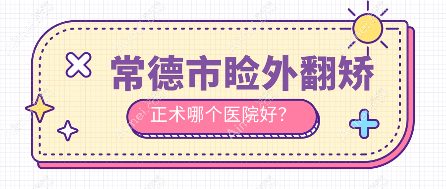常德市睑外翻矫正术哪个医院好？精选一家本地实力很高的整形机构