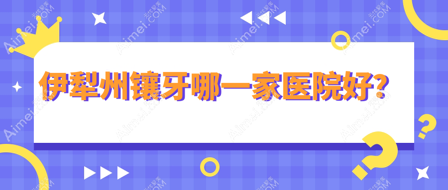 伊犁州镶牙哪一家医院好？伊犁州牙齿缺损修复/光固化复合树脂补牙可选这些