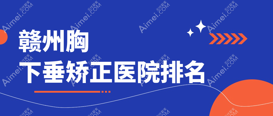 赣州胸下垂矫正正规的医院:华美/亚韩/韩美排名前十