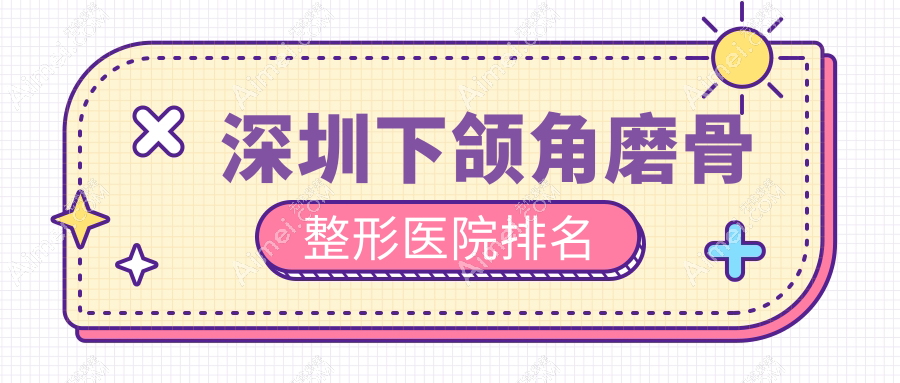 深圳下颌角磨骨医院排名榜:下颌角肥大整形/双鄂手术和下巴截骨术医院推荐