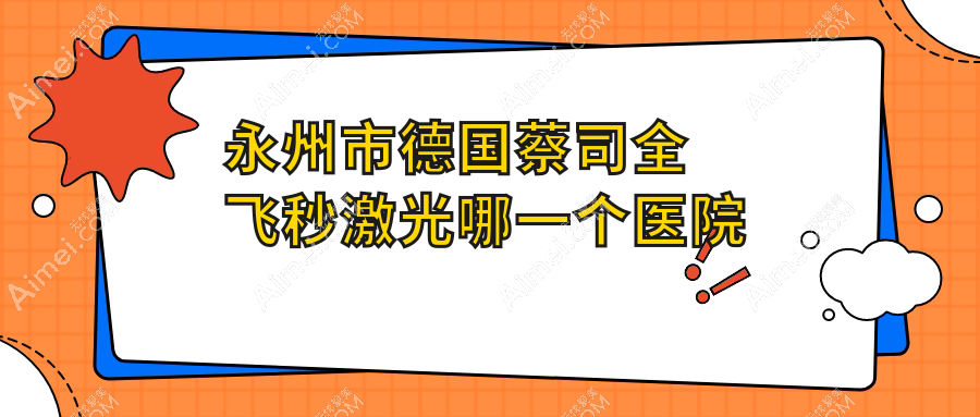 永州市德国蔡司全飞秒激光哪一个医院好？优选一家当地实力较高的整形机构