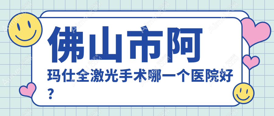 佛山市阿玛仕全激光手术哪一个医院好？优选三家本地技术力很高的整形机构