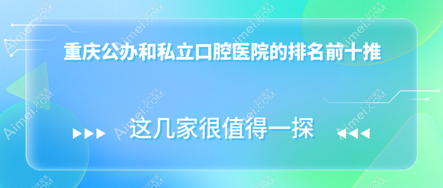 重庆公办和私立口腔医院的排名前十推荐，均是重庆好又便宜的口腔