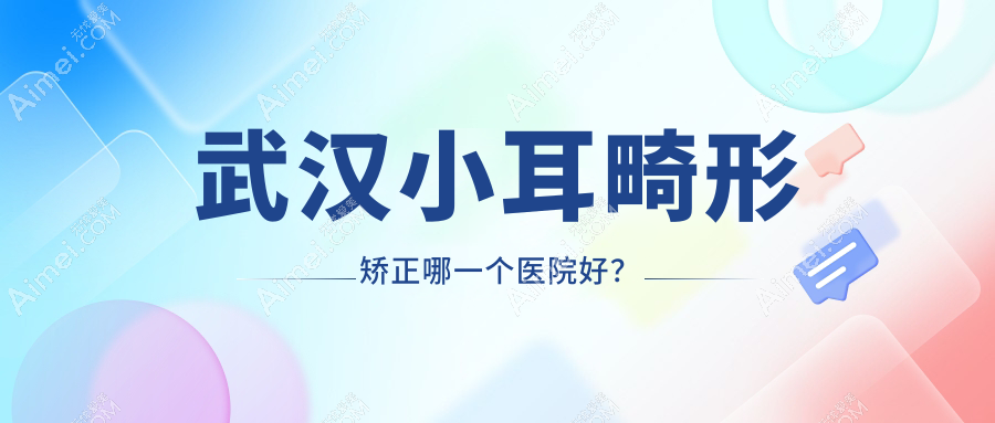 武汉小耳畸形矫正哪一个医院好？实力口碑相对比:伊妍/爱美汇/韩辰等10家