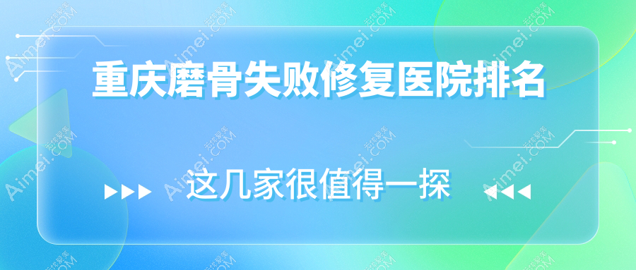 重庆磨骨失败修复好的医院排名，朋友们真实评价医院分享