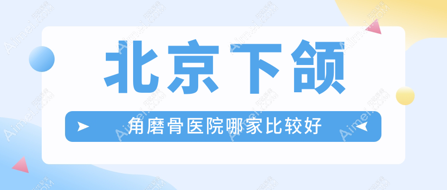 北京下颌角磨骨医院哪家比较好？做反颌矫正/下颌角截骨的医院有这十家
