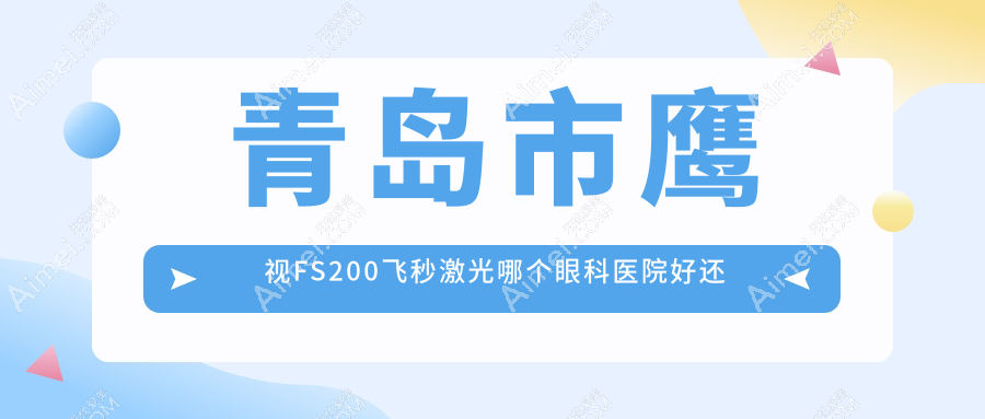 青岛市鹰视FS200飞秒激光哪个医院好还不贵？福柏|中青大有限公司威海路便宜又好