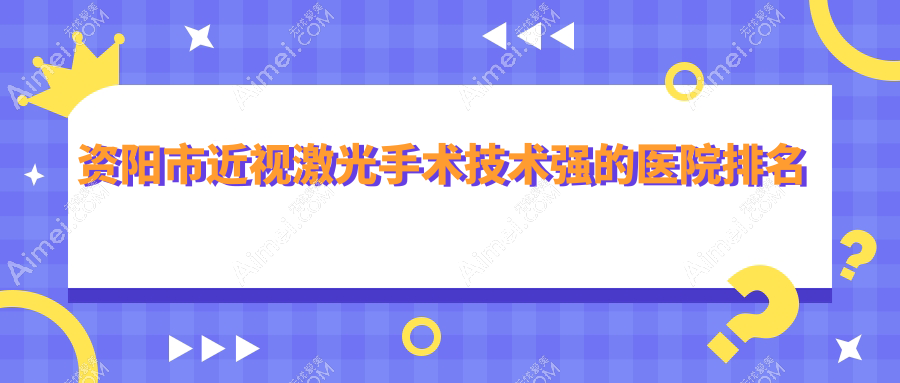 揭晓！资阳市近视激光手术技术强的医院排名榜单|前一名详细介绍,有几家是公办