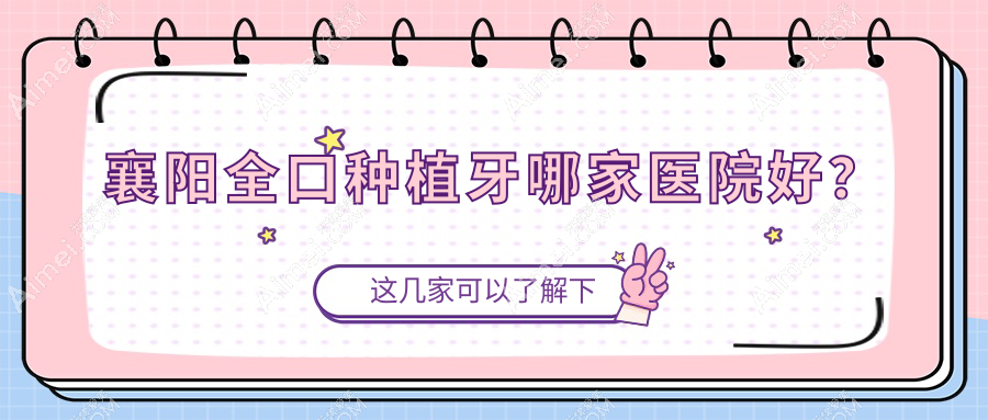 襄阳全口种植牙哪家医院好？襄阳拔牙/补牙选择这几家