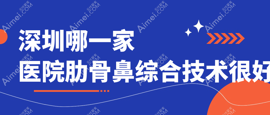 深圳哪一家医院肋骨鼻综合技术很好？优选十家受欢迎医院,附医院全面解析