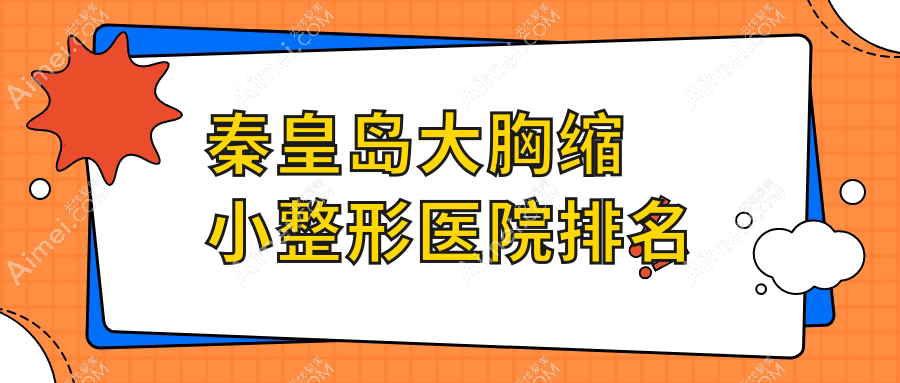 秦皇島大胸縮小醫(yī)院價格揭曉:排名前列的巧致大胸縮小費用10000+