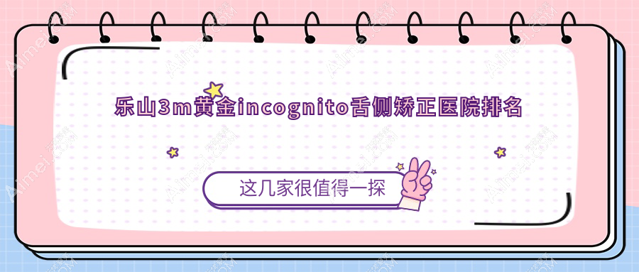 乐山3m黄金incognito舌侧矫正医院排名乐山3m黄金incognito舌侧矫正安普好还不贵