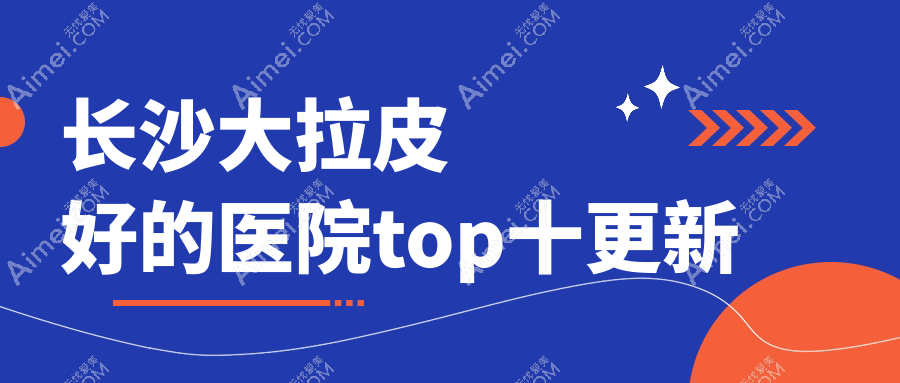 长沙大拉皮好的医院top十更新:博科|容妍|一美等有知名医生