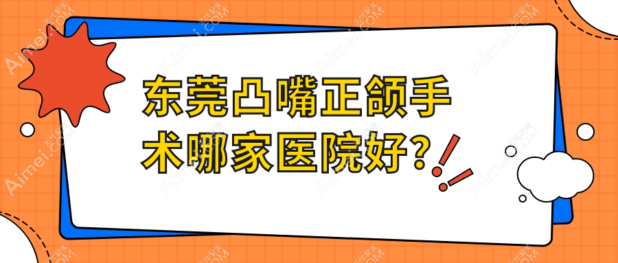 东莞凸嘴正颌手术哪家医院好？东莞凸嘴正颌手术的医院有厚街星空贝贝/缔美