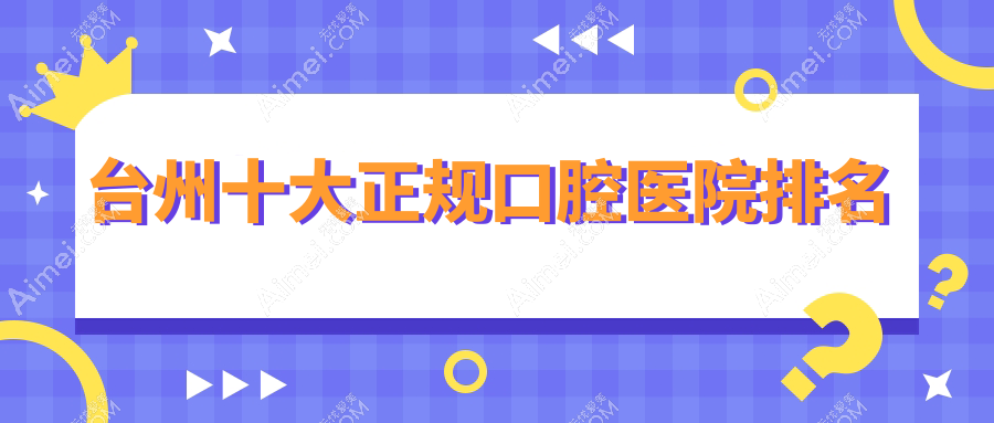 台州十大正规口腔医院排名揭晓,排名前三的口腔医院尤其知名呢