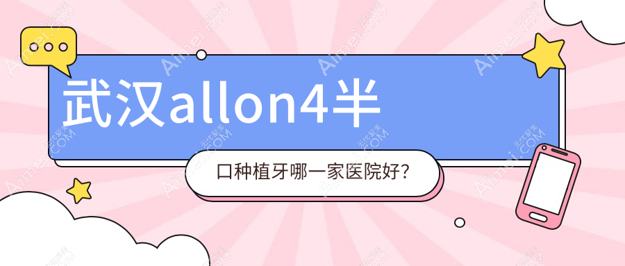 武汉allon4半口种植牙哪一家医院好？排名前十医院有恩东青山专科/存济医院