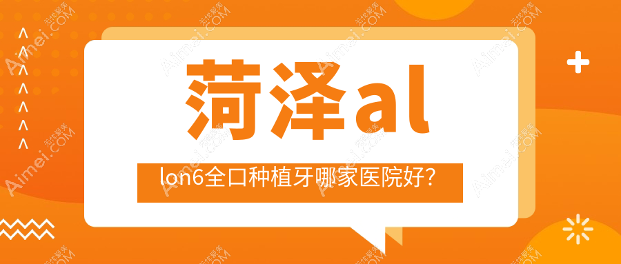 菏泽allon6全口种植牙哪家医院好？菏泽allon6全口种植牙的医院有杜一/丁香树