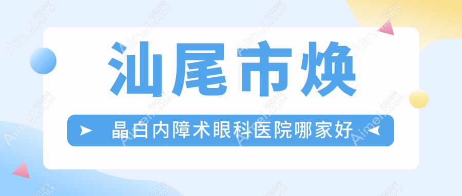 汕尾市焕晶白内障术哪家好？汕尾市推荐亮睛工程||