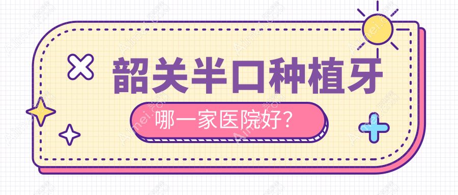 韶关半口种植牙哪一家医院好？韶关半口种植牙的医院有贝齿/优牙