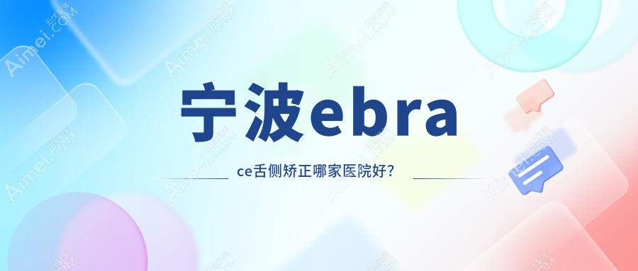 宁波ebrace舌侧矫正哪家医院好？排名前十医院有慈溪惠好余慈/一诺