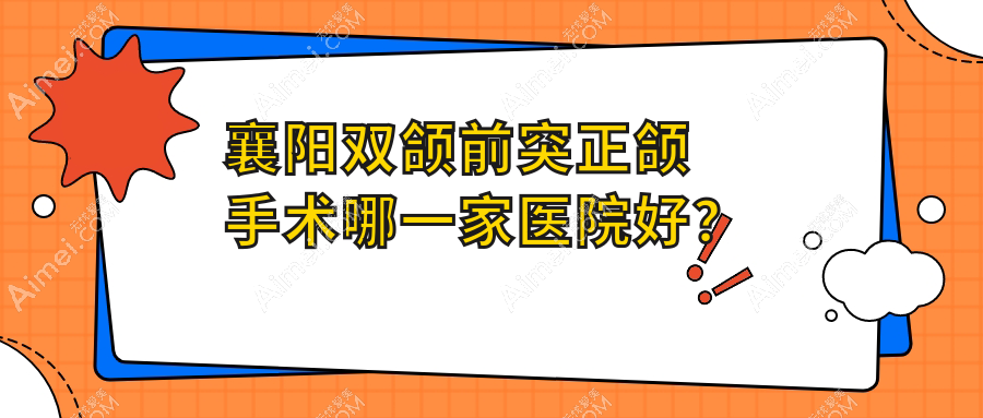 襄阳双颌前突正颌手术哪一家医院好？排名前十医院有海峡明朗/伊尔美