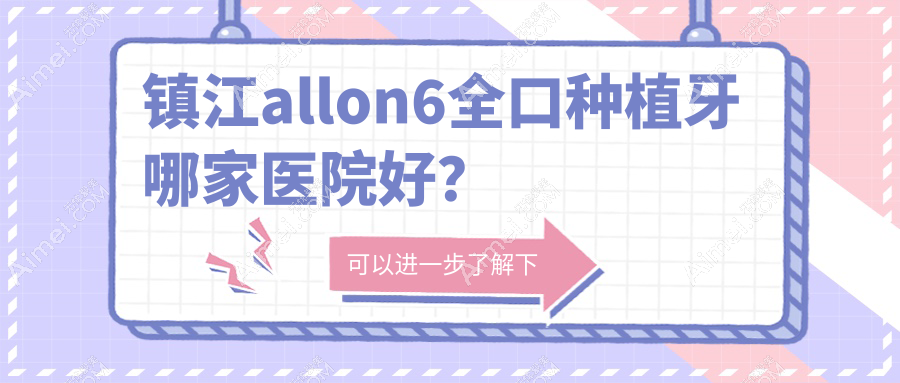 镇江allon6全口种植牙哪家医院好？排名前十医院有丹阳雅尔美/丹阳东方