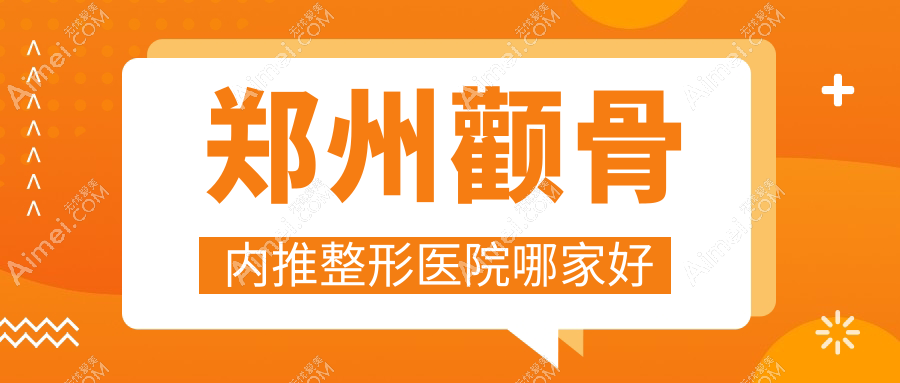 郑州颧骨内推哪家好？推荐郑州颧骨内推有口皆碑还正规的医院