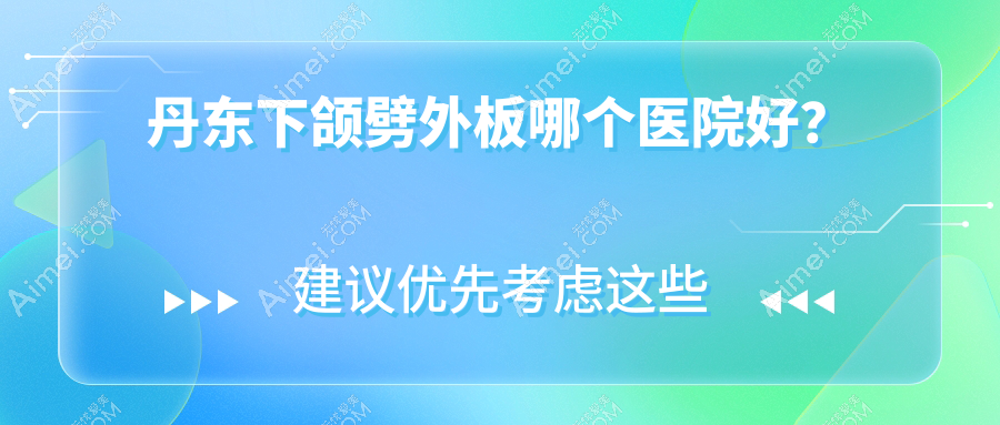丹东下颌劈外板哪个医院好？2024排行榜:富雅华/富雅华医/等入围！附价目表