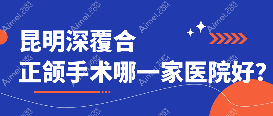 昆明深覆合正颌手术哪一家医院好？昆明凸嘴正颌手术/脸型不对称正颌手术可选这几个