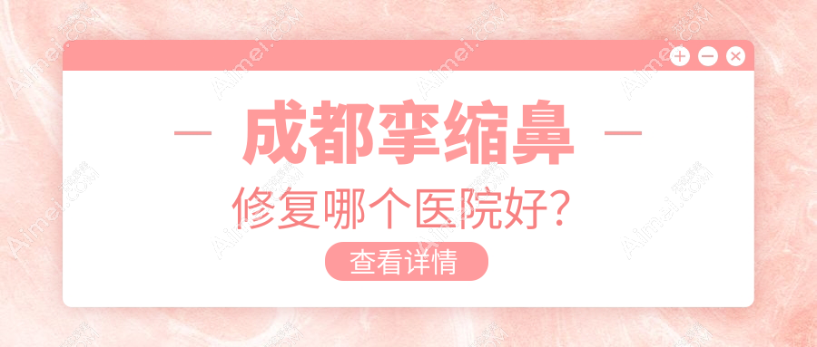 成都挛缩鼻修复哪个医院好？精选10家当地技术较高的整形机构