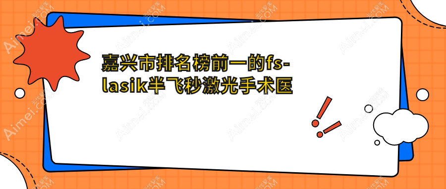 嘉兴市排名榜前一的fs-lasik半飞秒激光手术医院名单揭秘(推荐嘉兴市fs-lasik半飞秒激光手术不错的一家医院)