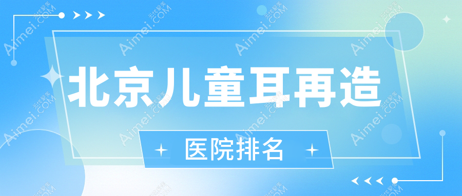 北京儿童耳再造好的医院排名，网友们真实评价医院分享