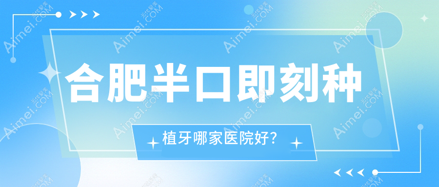 合肥半口即刻種植牙哪家醫(yī)院好？排名前十醫(yī)院有包河區(qū)美歐/唯齒美