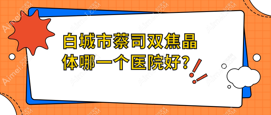 白城市蔡司双焦晶体哪一个医院好？技术力口碑相对比:爱尔、、等1家