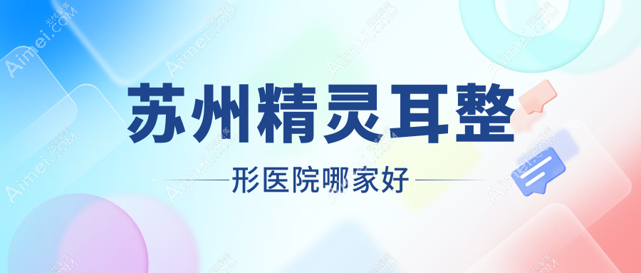 苏州精灵耳哪家好？推荐苏州精灵耳口碑不错还正规的医院