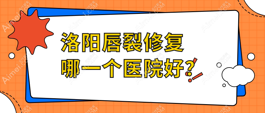 洛阳唇裂修复哪一个医院好？莱尔美、安和、孔繁荣等这10家技术很好