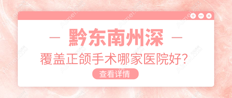 黔东南州深覆盖正颌手术哪家医院好？黔东南州深覆盖正颌手术的医院有黔东南从江仁康医院科/凯里新贝尔