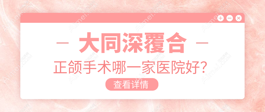 大同深覆合正颌手术哪一家医院好？排名前十医院有平城区维恩佳乐齿/美源医院