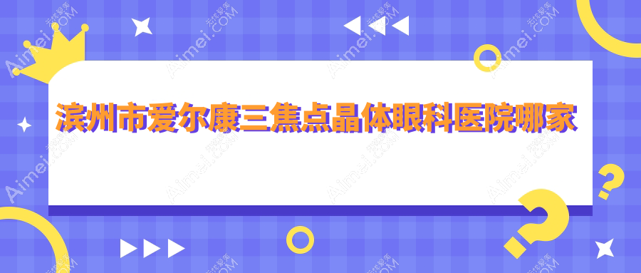 滨州市爱尔康三焦点晶体眼科医院哪家好？滨州市推荐滨视|滨视眼科