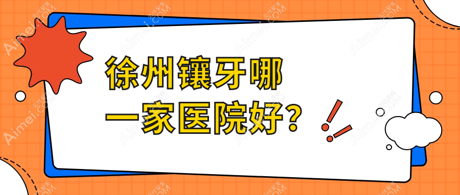 徐州镶牙哪一家医院好？徐州镶牙的医院有建国西路/瑞康医院