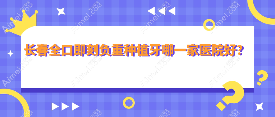 长春全口即刻负重种植牙哪一家医院好？长春全口即刻负重种植牙的医院有百易/高新园区金麦