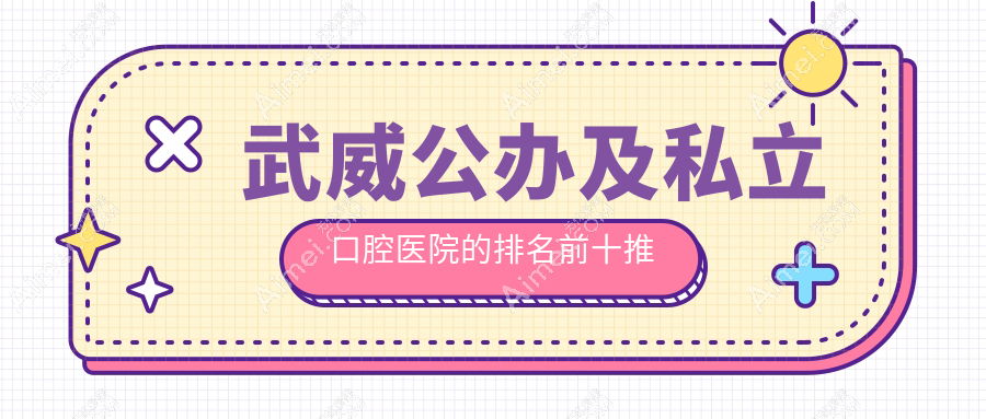 武威公办及私立口腔医院的排名前十推荐，都是武威便宜又好的口腔